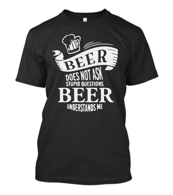 Beer Does Not Ask Stupid Questions Beer Understands Me T-Shirt