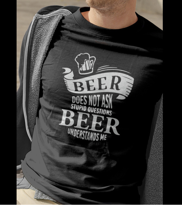 Beer Does Not Ask Stupid Questions Beer Understands Me T-Shirt