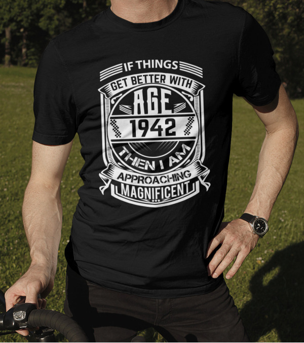 IF THINGS GET BETTER WITH AGE 1942 THEN I AM APPROACHING MAGNIFICENT T-Shirt