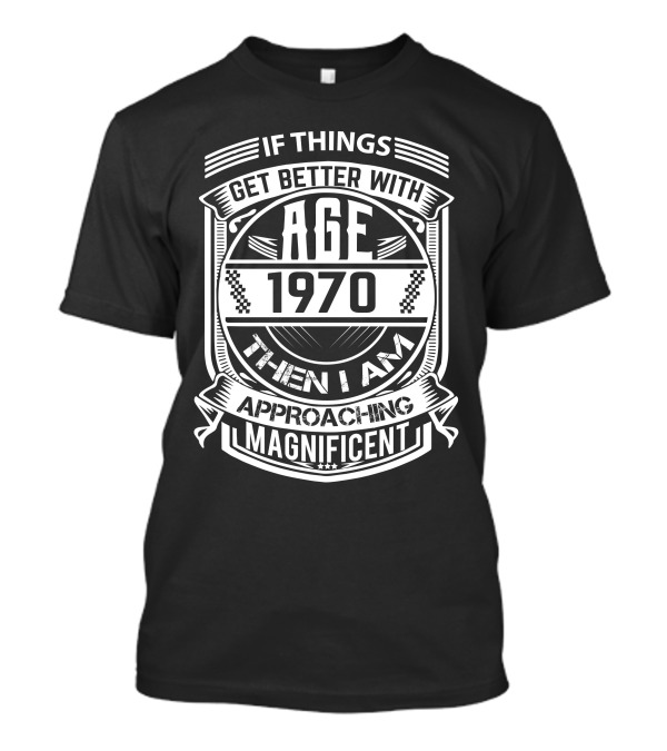 If Things Get Better With Age 1970 Then I Am Approaching Magnificent T-Shirt