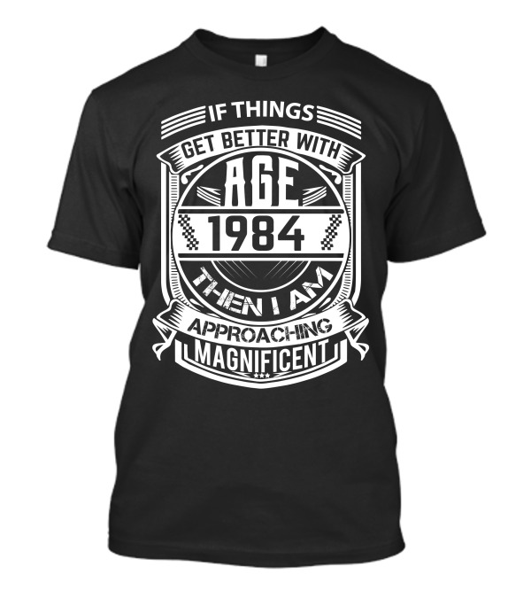 If Things Get Better With Age 1984 Then I Am Approaching Magnificent T-Shirt