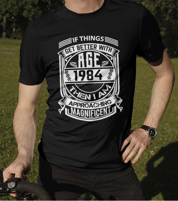 If Things Get Better With Age 1984 Then I Am Approaching Magnificent T-Shirt