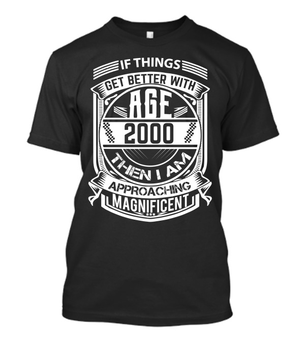 IF THINGS GET BETTER WITH AGE 2000 THEN I AM APPROACHING MAGNIFICENT T-Shirt