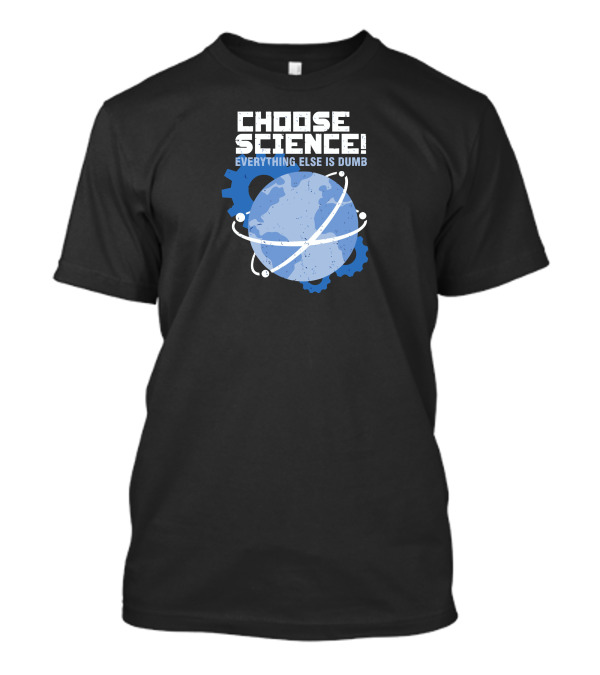CHOOSE SCIENCE EVERYTHING ELSE IS DUMB Earth Atom Gear T-Shirt