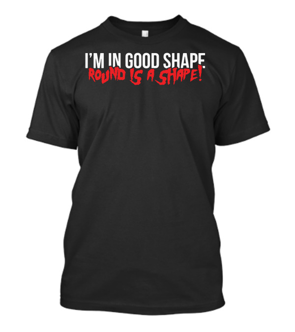 I'M IN GOOD SHAPE ROUND IS A SHAPE T-Shirt