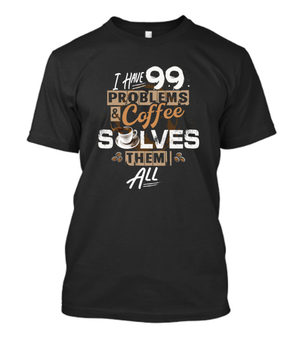 I Have 99 Problems And Coffee Solves Them All T-Shirt