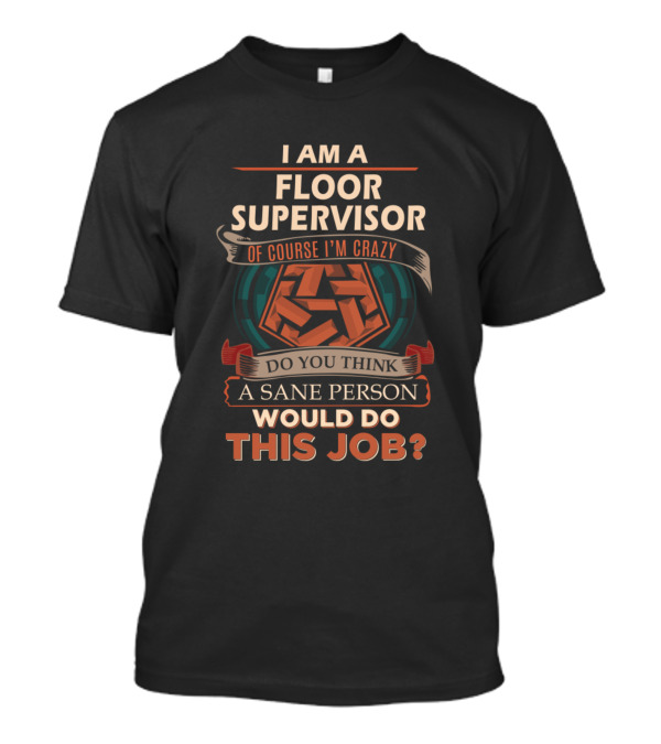 I Am A Floor Supervisor Of Course I'm Crazy Do You Think A Sane Person Would Do This Job T-Shirt