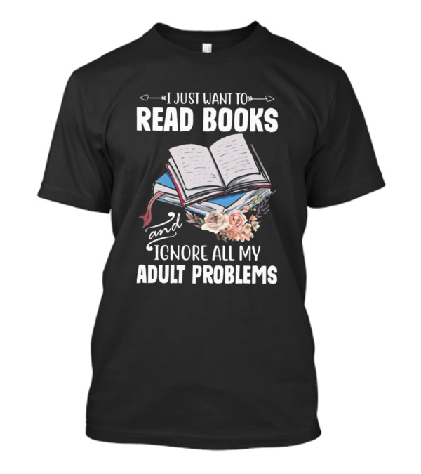 I Just Want To Read Books And Ignore All My Adult Problems T-Shirt