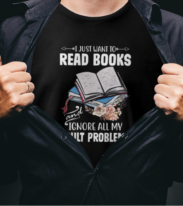I Just Want To Read Books And Ignore All My Adult Problems T-Shirt