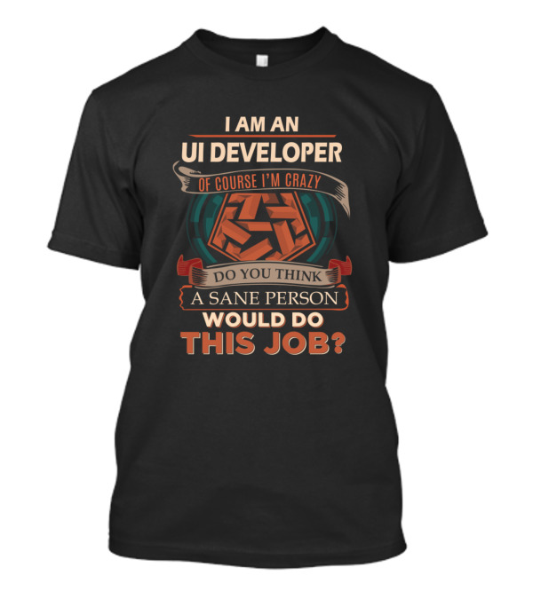 I Am An UI Developer Of Course I'm Crazy Do You Think A Sane Person Would Do This Job T-Shirt