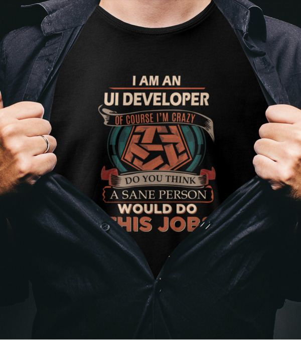 I Am An UI Developer Of Course I'm Crazy Do You Think A Sane Person Would Do This Job T-Shirt