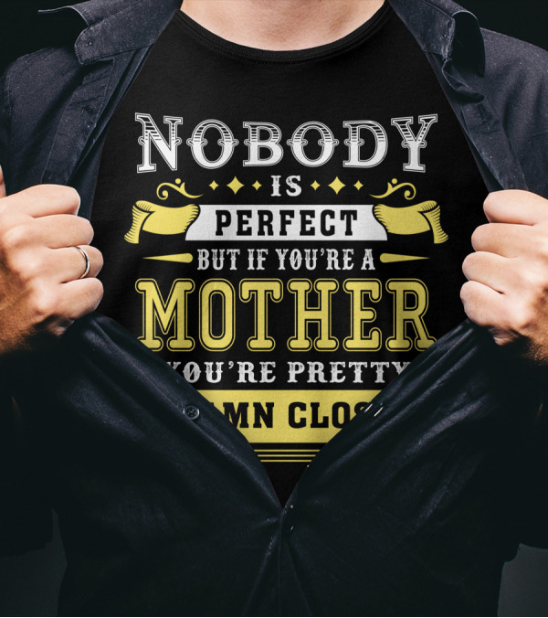 Nobody Is Perfect But If You're A Mother You're Pretty Damn Close T-Shirt