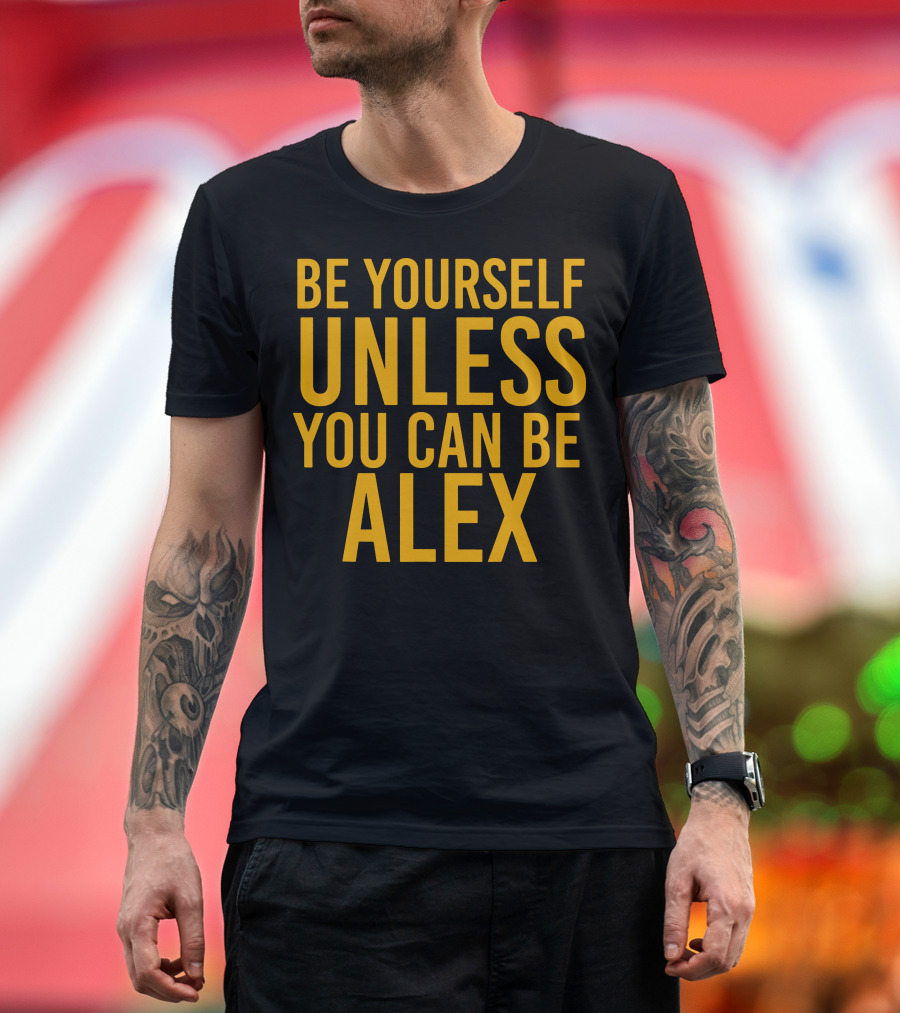 Be Yourself Unless You Can Be Alex T-Shirt