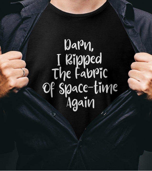 Darn I Ripped The Fabric Of Space-Time Again Wonderfully Witty Cosmic Humor T-Shirt