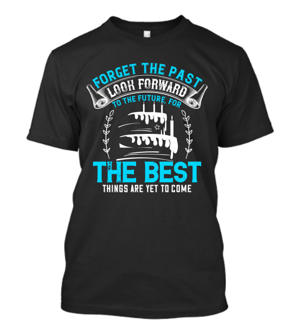 Forget The Past Look Forward To The Future The Best Things Are Yet To Come Cake T-Shirt