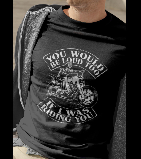 You Would Be Loud Too If I Was Riding You Motorcycle Rider Riding You Loud Too T-Shirt