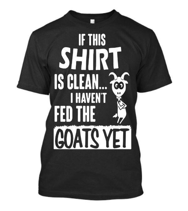 IF THIS SHIRT IS CLEAN I HAVEN'T FED THE GOATS YET T-Shirt