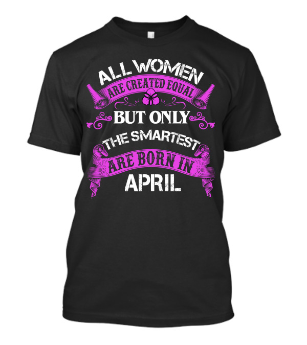 All Women Are Created Equal But Only The Smartest Are Born In April Butterfly Flourish T-Shirt