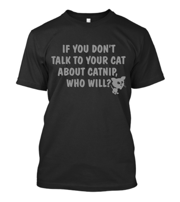 IF YOU DON'T TALK TO YOUR CAT ABOUT CATNIP, WHO WILL? CATNIP RK T-Shirt