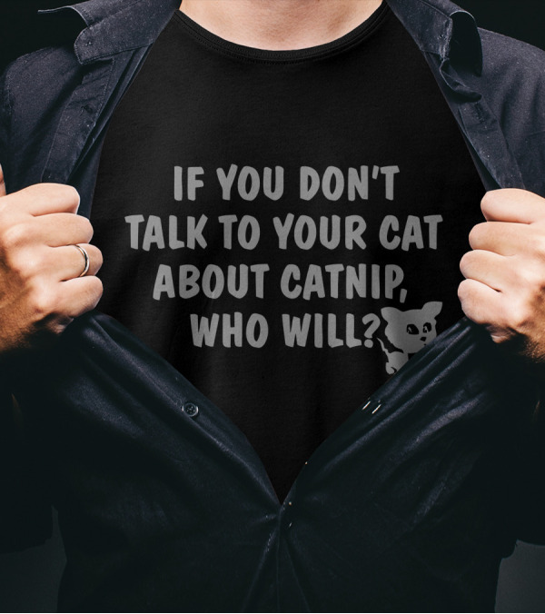 IF YOU DON'T TALK TO YOUR CAT ABOUT CATNIP, WHO WILL? CATNIP RK T-Shirt