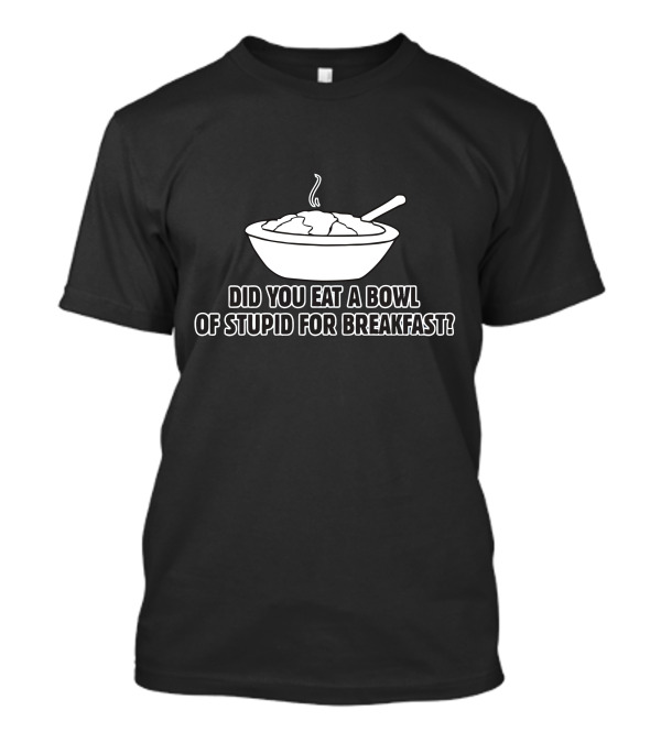 Did You Eat A Bowl Of Stupid For Breakfast Bowl Of Cereal With Spoon T-Shirt