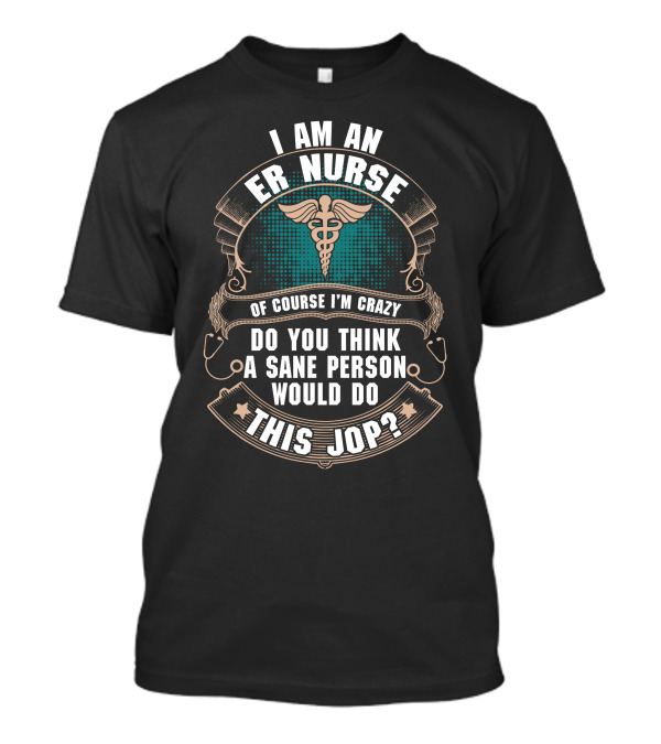 I Am An ER Nurse Of Course I'm Crazy Do You Think A Sane Person Would Do This Job T-Shirt