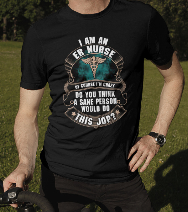 I Am An ER Nurse Of Course I'm Crazy Do You Think A Sane Person Would Do This Job T-Shirt