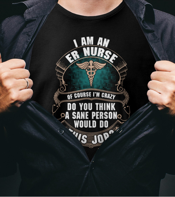 I Am An ER Nurse Of Course I'm Crazy Do You Think A Sane Person Would Do This Job T-Shirt