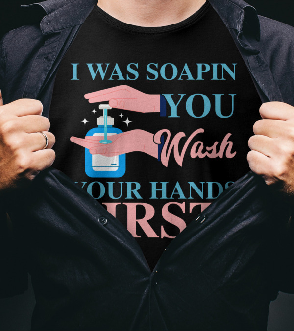 I Was Soapin You Wash Your Hands First Hygiene Reminder T-Shirt
