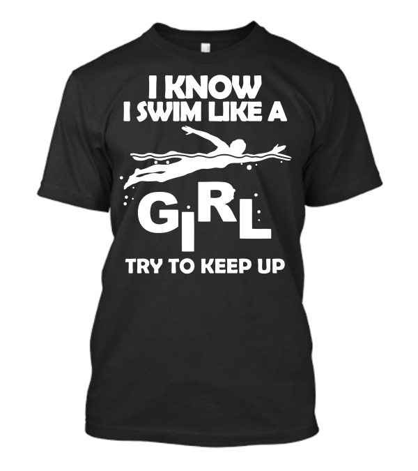 I Know I Swim Like A Girl Try To Keep Up Swim T-Shirt
