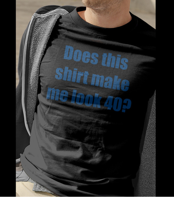 Does This Shirt Make Me Look 40? T-Shirt