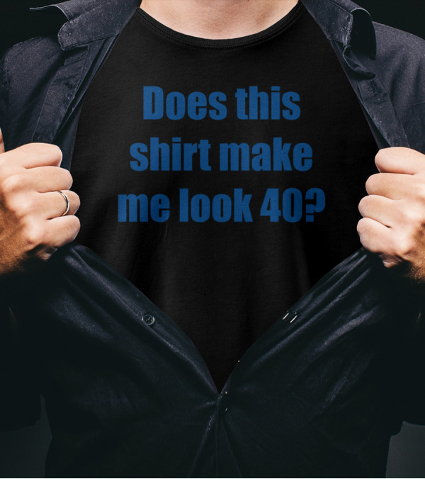 Does This Shirt Make Me Look 40? T-Shirt
