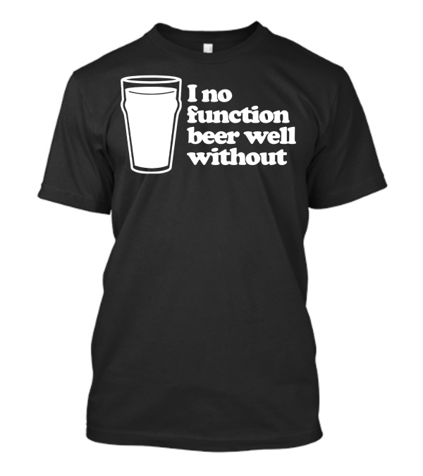 I No Function Beer Well Without Pint Glass T-Shirt