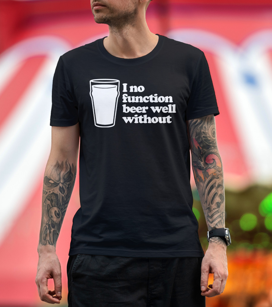 I No Function Beer Well Without Pint Glass T-Shirt