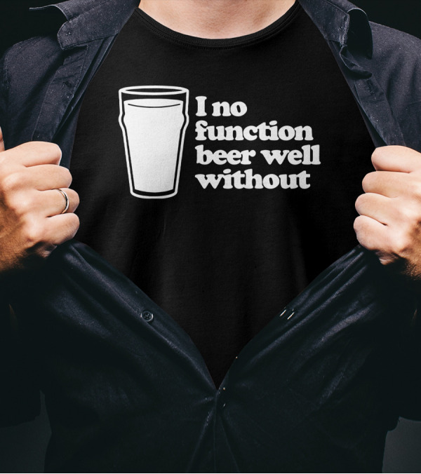 I No Function Beer Well Without Pint Glass T-Shirt