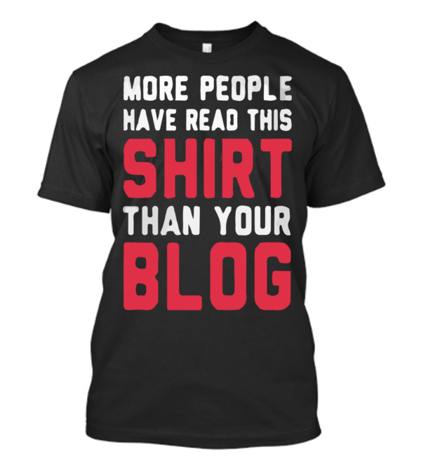 MORE PEOPLE HAVE READ THIS SHIRT THAN YOUR BLOG T-Shirt