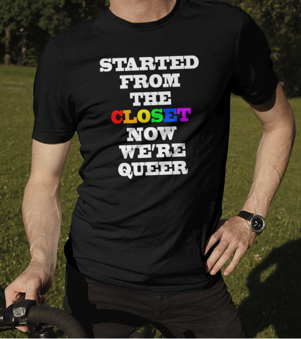 Started From The Closet Now We're Queer T-Shirt