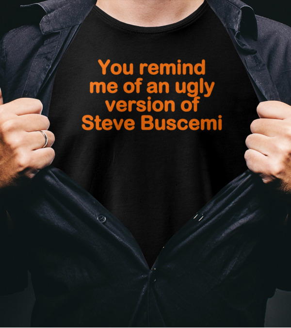 You Remind Me Of An Ugly Version Of Steve Buscemi T-Shirt