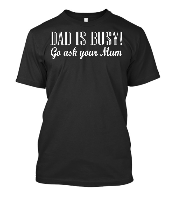 Dad Is Busy Go Ask Your Mum T-Shirt