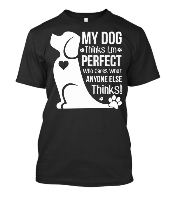 My Dog Thinks I'm Perfect Who Cares What Anyone Else Thinks Paw Heart Dog T-Shirt
