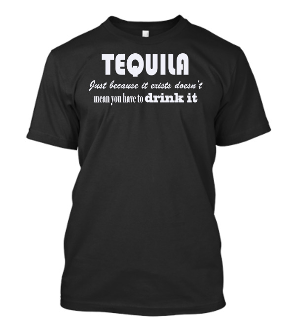Tequila Just Because It Exists Doesn't Mean You Have To Drink It T-Shirt