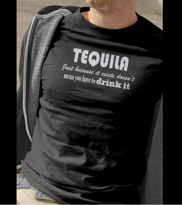 Tequila Just Because It Exists Doesn't Mean You Have To Drink It T-Shirt