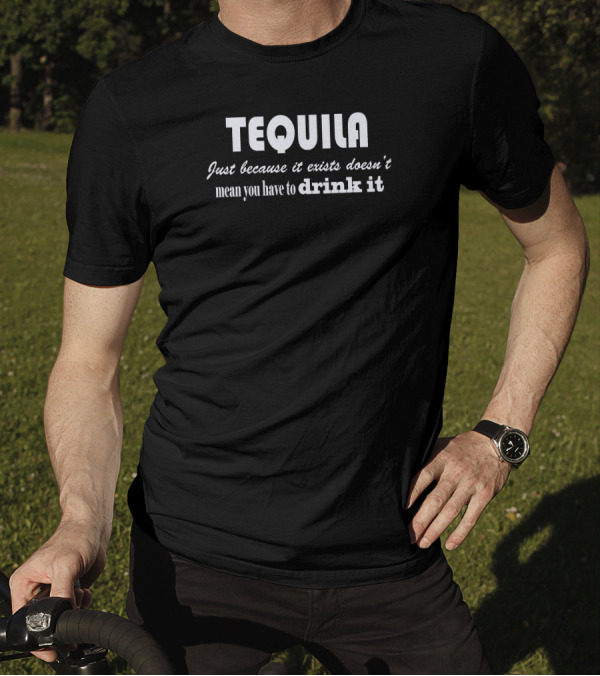 Tequila Just Because It Exists Doesn't Mean You Have To Drink It T-Shirt