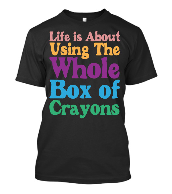 Life Is About Using The Whole Box Of Crayons T-Shirt