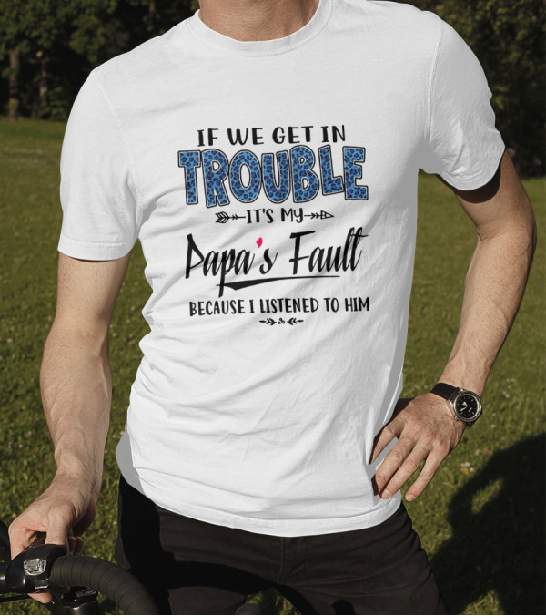 If We Get In Trouble It's My Papa's Fault Because I Listened To Him Blue T-Shirt