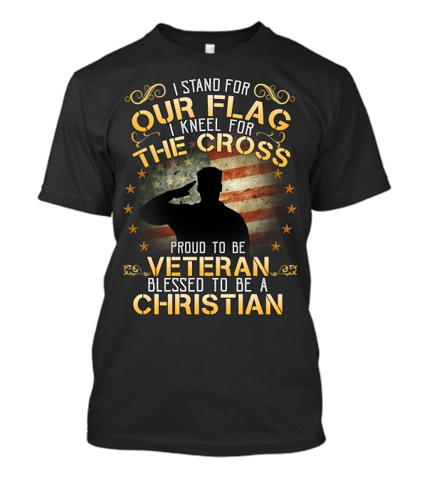 I Stand For Our Flag I Kneel For The Cross Proud To Be Veteran Blessed To Be A Christian T-Shirt