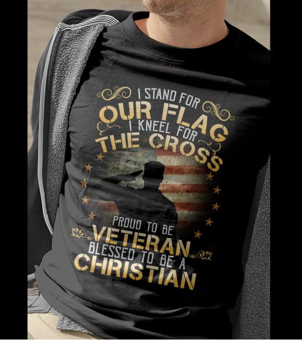 I Stand For Our Flag I Kneel For The Cross Proud To Be Veteran Blessed To Be A Christian T-Shirt