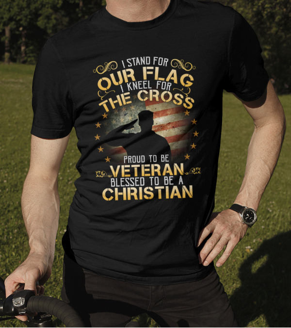 I Stand For Our Flag I Kneel For The Cross Proud To Be Veteran Blessed To Be A Christian T-Shirt