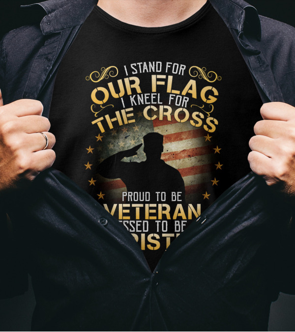 I Stand For Our Flag I Kneel For The Cross Proud To Be Veteran Blessed To Be A Christian T-Shirt