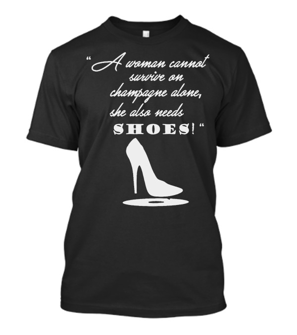A Woman Cannot Survive On Champagne Alone She Also Needs Shoes High Heel T-Shirt